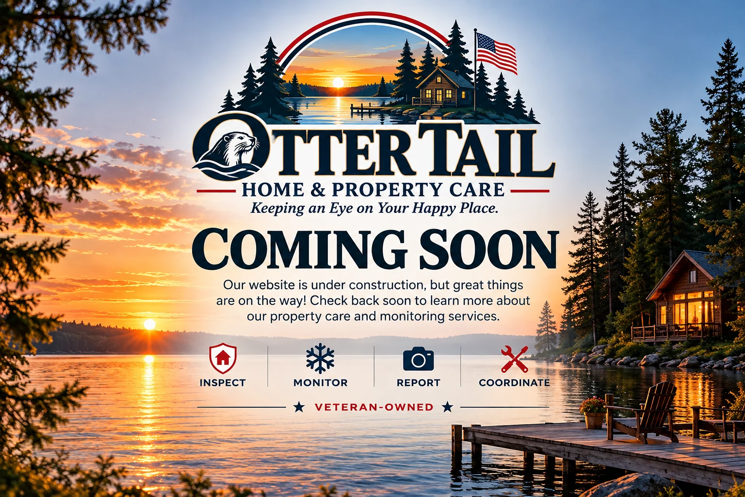 Otter Tail Home and Property Care. Keeping an Eye on Your Happy Place. Coming Soon. Veteran-owned. Inspect, Monitor, Report, Coordinate.